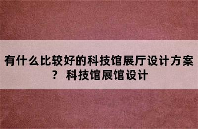 有什么比较好的科技馆展厅设计方案？ 科技馆展馆设计